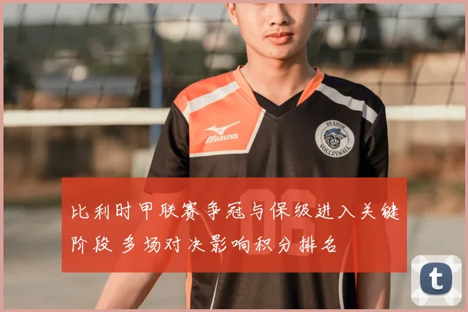 比利时甲联赛争冠与保级进入关键阶段 多场对决影响积分排名
