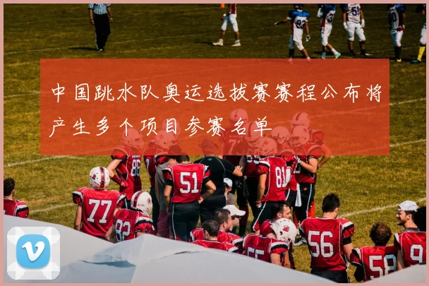 中国跳水队奥运选拔赛赛程公布将产生多个项目参赛名单