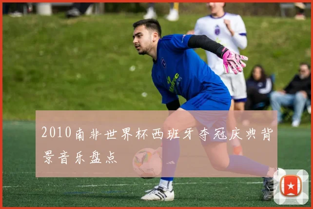 2010南非世界杯西班牙夺冠庆典背景音乐盘点