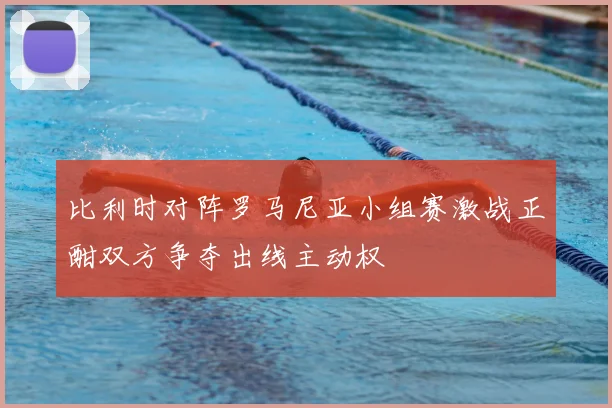 比利时对阵罗马尼亚小组赛激战正酣双方争夺出线主动权
