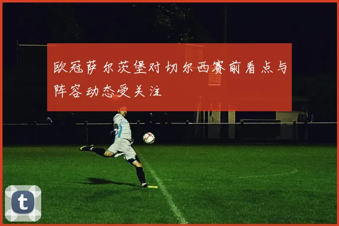 欧冠萨尔茨堡对切尔西赛前看点与阵容动态受关注