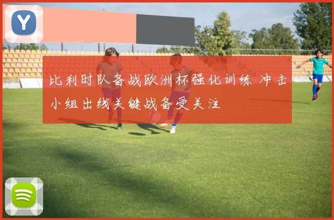 比利时队备战欧洲杯强化训练 冲击小组出线关键战备受关注