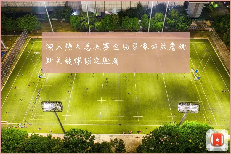 湖人热火总决赛全场录像回放詹姆斯关键球锁定胜局