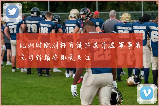 比利时欧洲杯直播热度升温 赛事看点与转播安排受关注