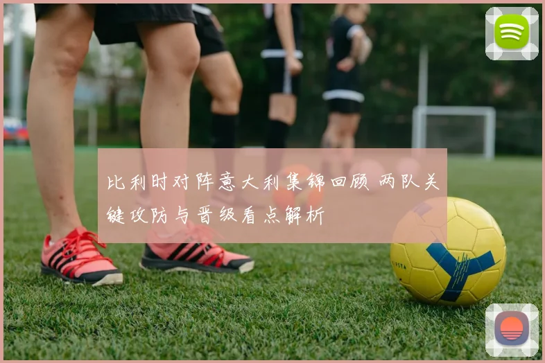 比利时对阵意大利集锦回顾 两队关键攻防与晋级看点解析