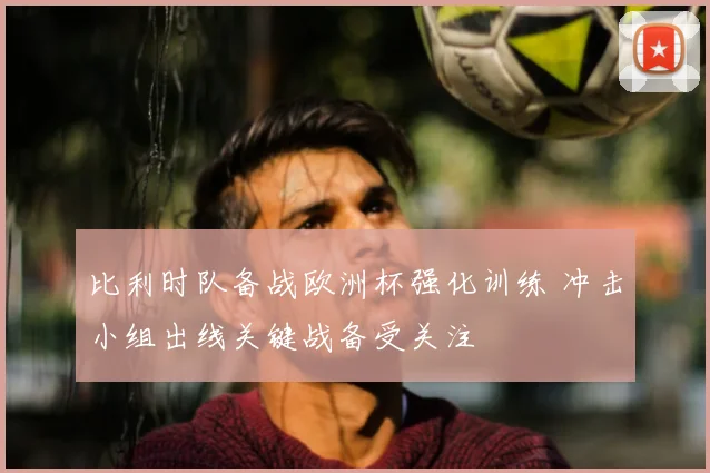 比利时队备战欧洲杯强化训练 冲击小组出线关键战备受关注