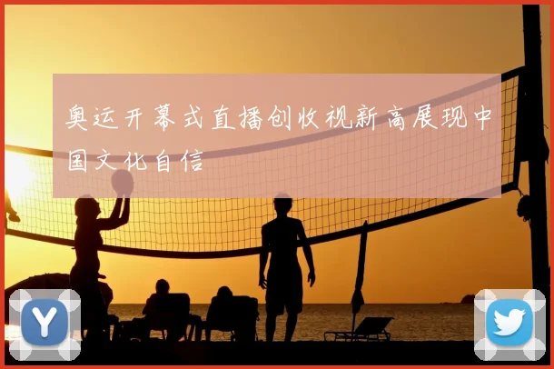 奥运开幕式直播创收视新高展现中国文化自信