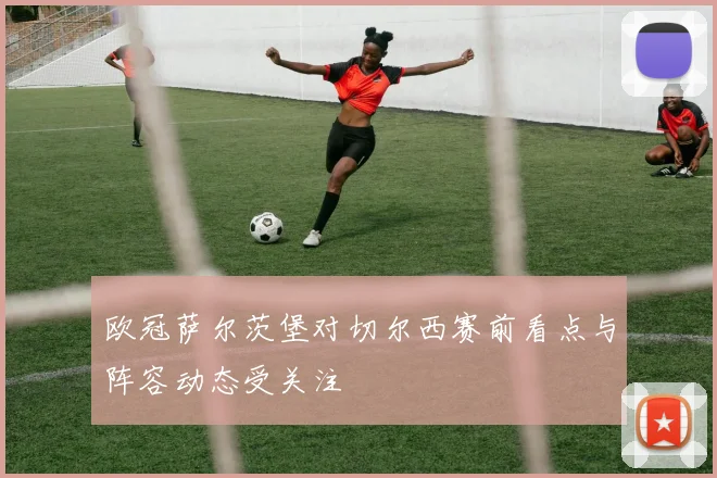 欧冠萨尔茨堡对切尔西赛前看点与阵容动态受关注