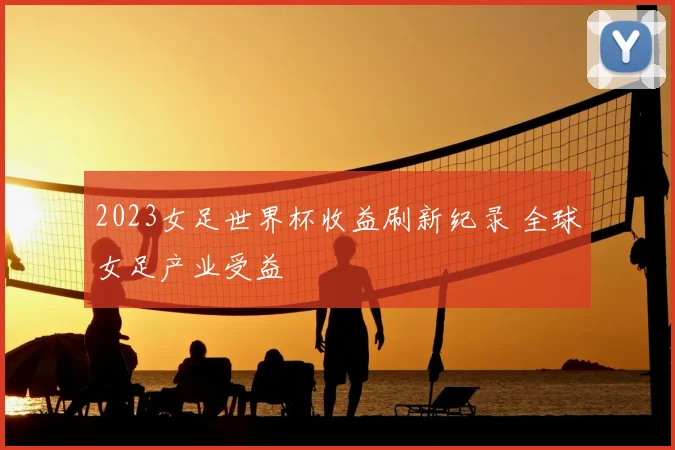 2023女足世界杯收益刷新纪录 全球女足产业受益