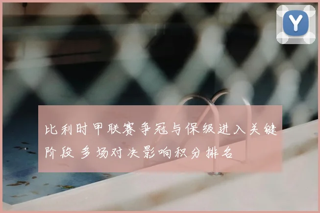比利时甲联赛争冠与保级进入关键阶段 多场对决影响积分排名