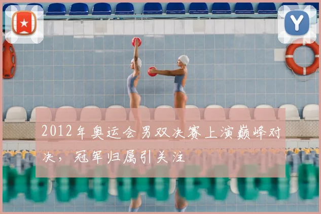 2012年奥运会男双决赛上演巅峰对决,冠军归属引关注