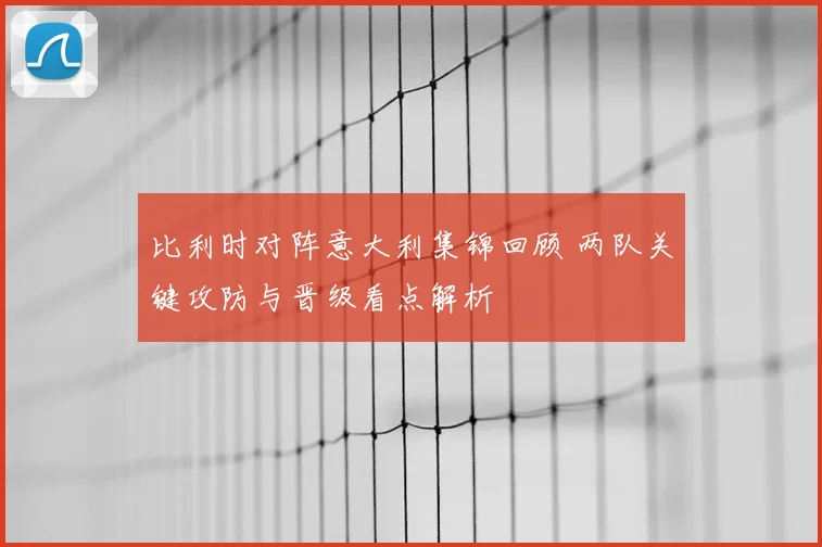 比利时对阵意大利集锦回顾 两队关键攻防与晋级看点解析
