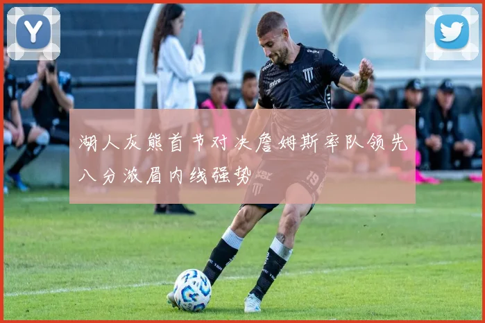 湖人灰熊首节对决詹姆斯率队领先八分浓眉内线强势