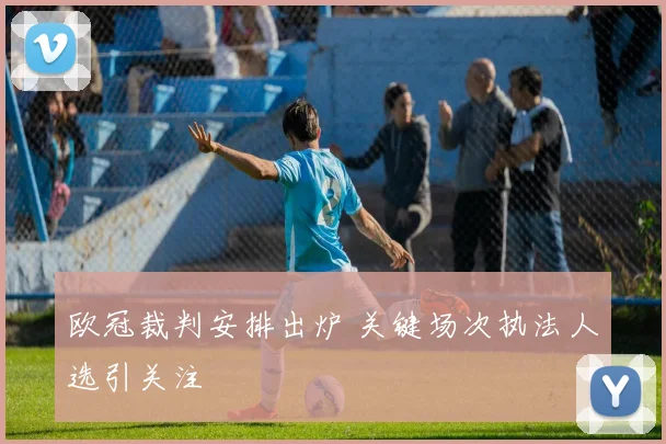 欧冠裁判安排出炉 关键场次执法人选引关注