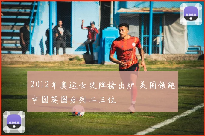 2012年奥运会奖牌榜出炉 美国领跑中国英国分列二三位