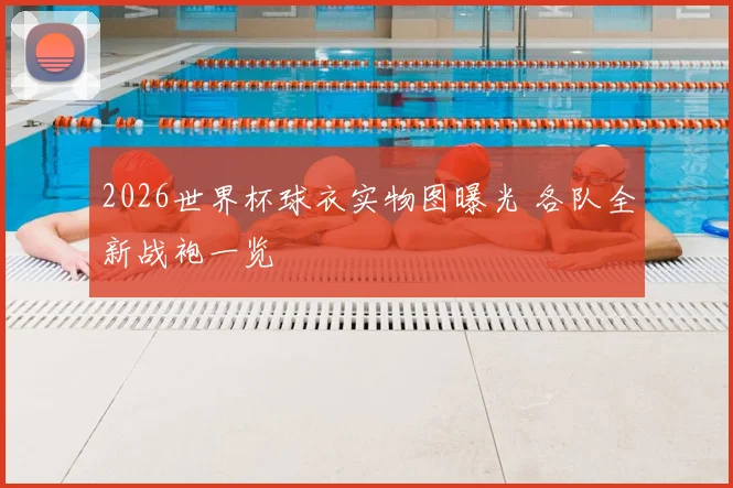 2026世界杯球衣实物图曝光 各队全新战袍一览