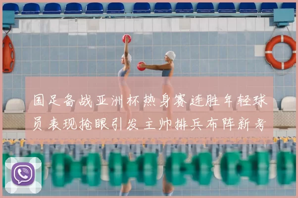 国足备战亚洲杯热身赛连胜年轻球员表现抢眼引发主帅排兵布阵新考虑