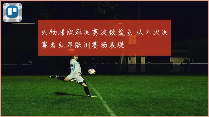 利物浦欧冠决赛次数盘点 从六次决赛看红军欧洲赛场表现