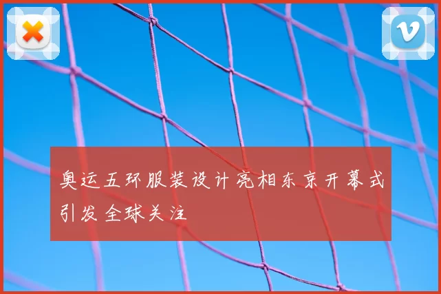 奥运五环服装设计亮相东京开幕式引发全球关注