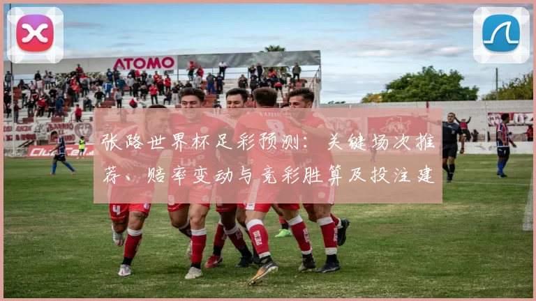 张路世界杯足彩预测：关键场次推荐、赔率变动与竞彩胜算及投注建议