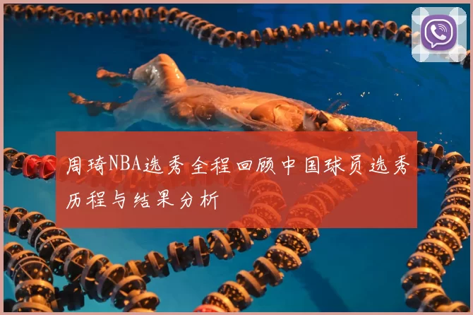 周琦NBA选秀全程回顾中国球员选秀历程与结果分析