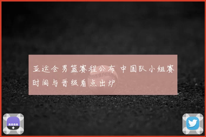 亚运会男篮赛程公布 中国队小组赛时间与晋级看点出炉