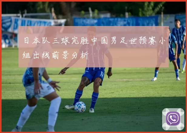 日本队三球完胜中国男足世预赛小组出线前景分析