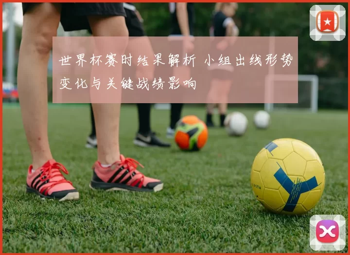 世界杯赛时结果解析 小组出线形势变化与关键战绩影响