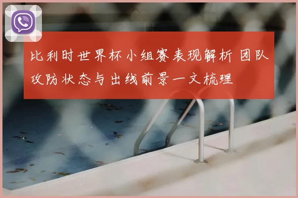比利时世界杯小组赛表现解析 团队攻防状态与出线前景一文梳理