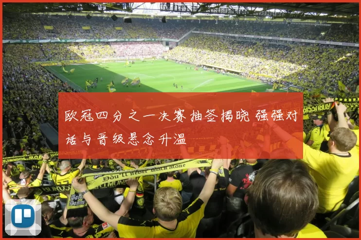 欧冠四分之一决赛抽签揭晓 强强对话与晋级悬念升温