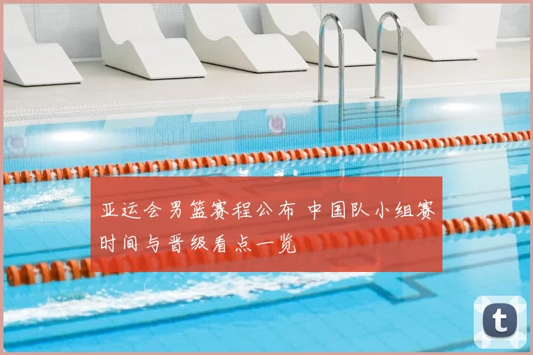亚运会男篮赛程公布 中国队小组赛时间与晋级看点一览