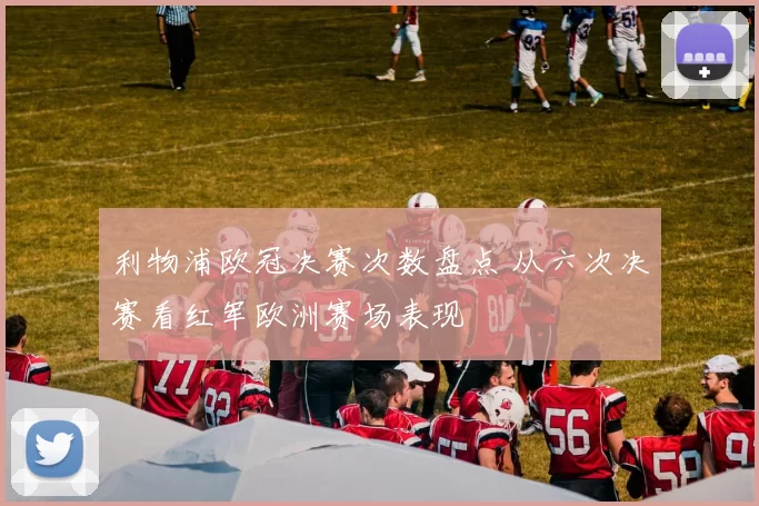 利物浦欧冠决赛次数盘点 从六次决赛看红军欧洲赛场表现