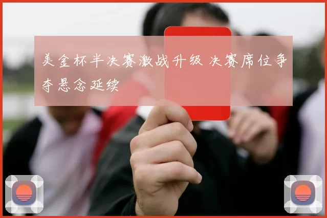 美金杯半决赛激战升级 决赛席位争夺悬念延续