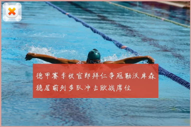 德甲赛季收官即拜仁争冠勒沃库森稳居前列多队冲击欧战席位