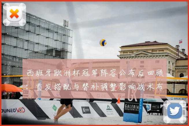 西班牙欧洲杯冠军阵容公布后回顾:首发搭配与替补调整影响战术布局