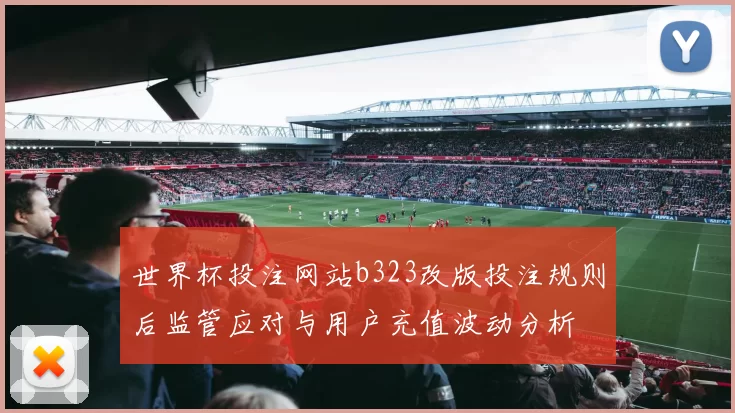 世界杯投注网站b323改版投注规则后监管应对与用户充值波动分析