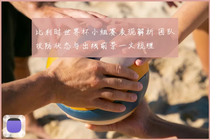 比利时世界杯小组赛表现解析 团队攻防状态与出线前景一文梳理
