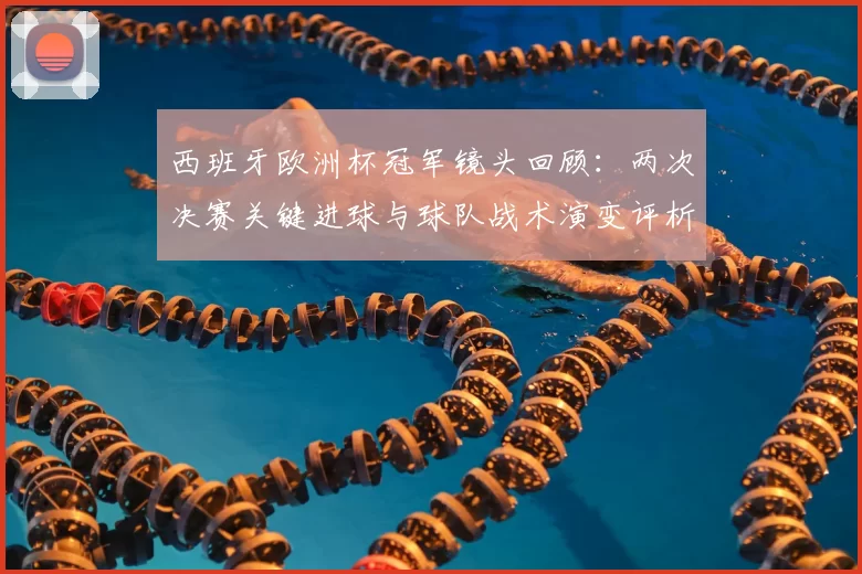 西班牙欧洲杯冠军镜头回顾:两次决赛关键进球与球队战术演变评析