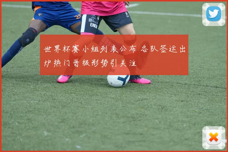 世界杯赛小组列表公布 各队签运出炉热门晋级形势引关注