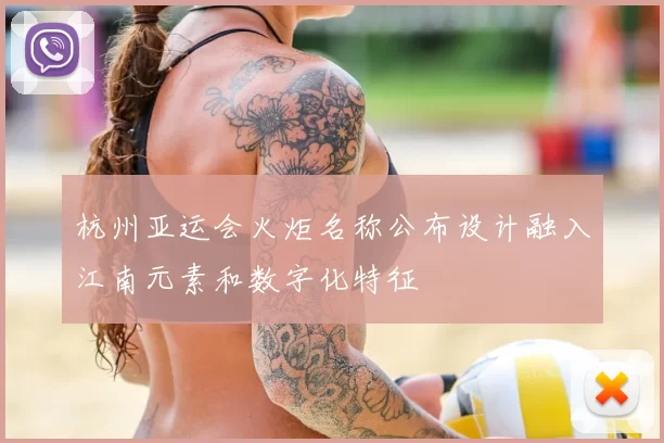 杭州亚运会火炬名称公布设计融入江南元素和数字化特征