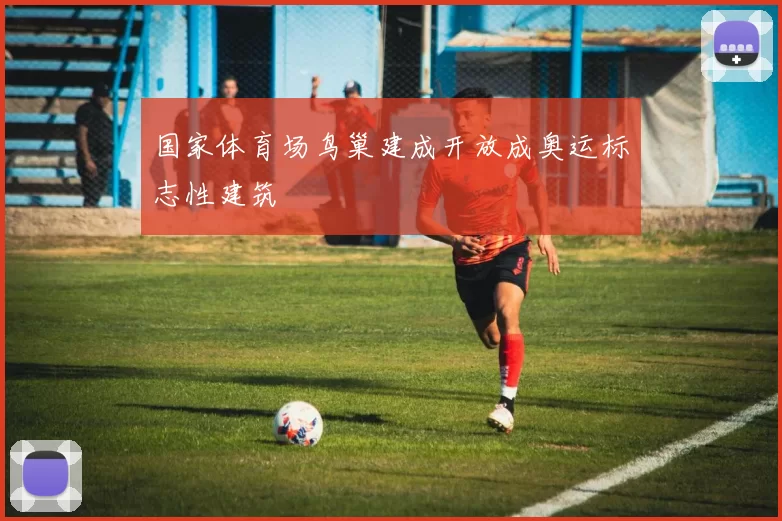 国家体育场鸟巢建成开放成奥运标志性建筑