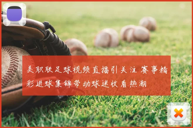 美职联足球视频直播引关注 赛事精彩进球集锦带动球迷收看热潮