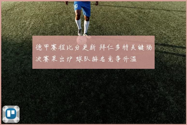 德甲赛程比分更新 拜仁多特关键场次赛果出炉 球队排名竞争升温