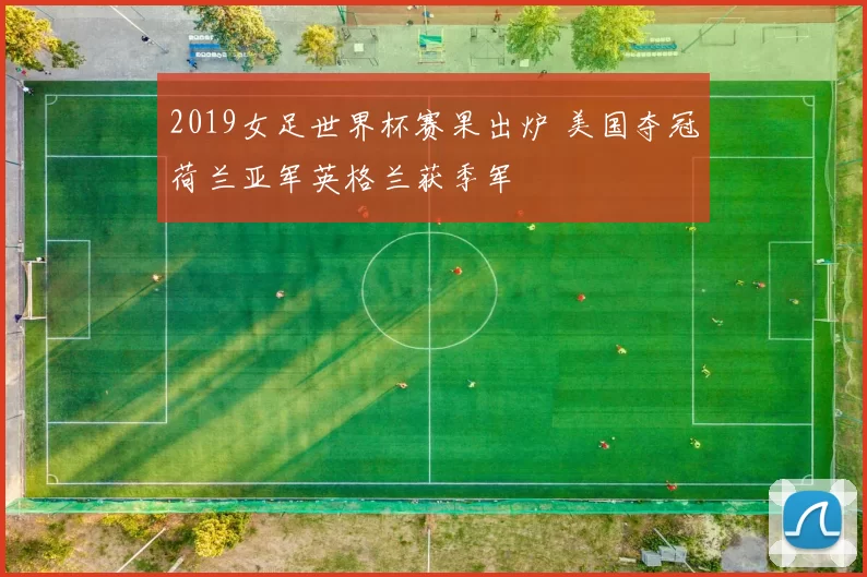 2019女足世界杯赛果出炉 美国夺冠荷兰亚军英格兰获季军