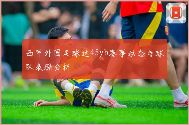 西甲外围足球达45yb赛事动态与球队表现分析