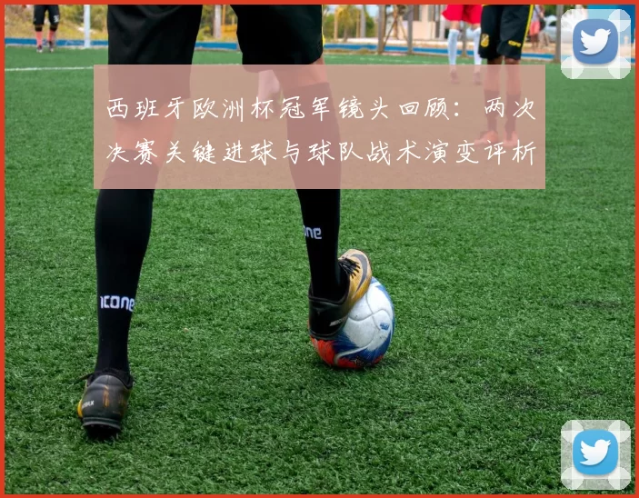 西班牙欧洲杯冠军镜头回顾:两次决赛关键进球与球队战术演变评析