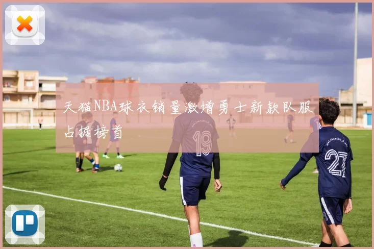 天猫NBA球衣销量激增勇士新款队服占据榜首