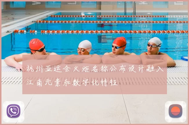 杭州亚运会火炬名称公布设计融入江南元素和数字化特征