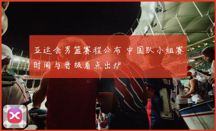 亚运会男篮赛程公布 中国队小组赛时间与晋级看点出炉
