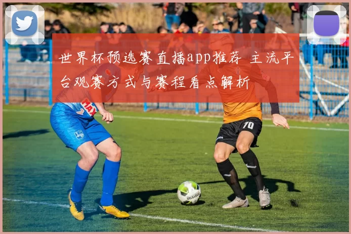 世界杯预选赛直播app推荐 主流平台观赛方式与赛程看点解析